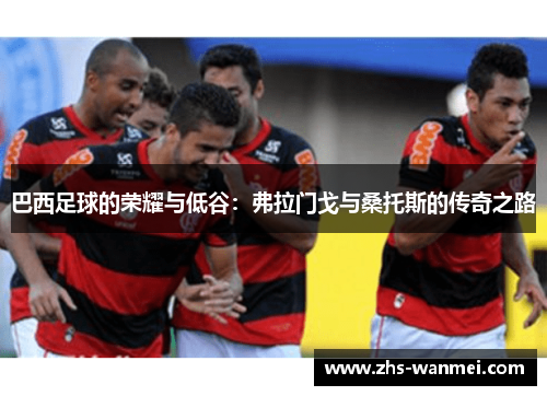 巴西足球的荣耀与低谷：弗拉门戈与桑托斯的传奇之路