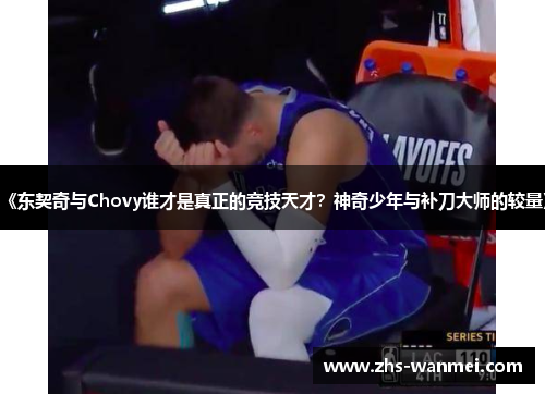《东契奇与Chovy谁才是真正的竞技天才？神奇少年与补刀大师的较量》