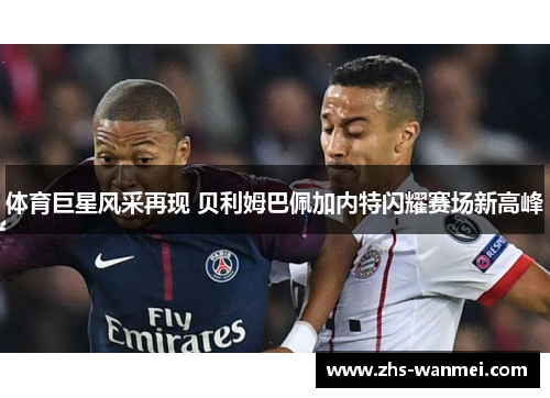体育巨星风采再现 贝利姆巴佩加内特闪耀赛场新高峰