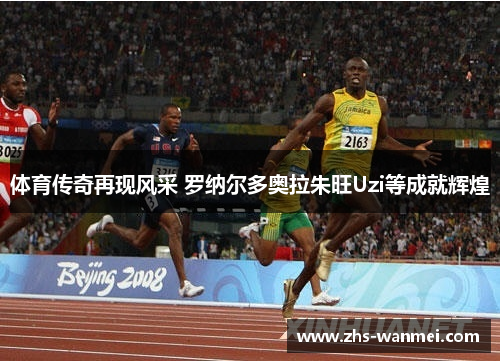 体育传奇再现风采 罗纳尔多奥拉朱旺Uzi等成就辉煌