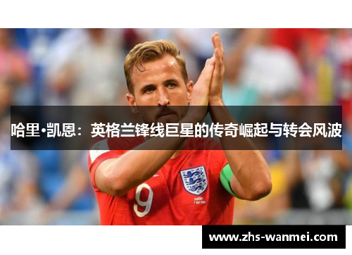 哈里·凯恩：英格兰锋线巨星的传奇崛起与转会风波