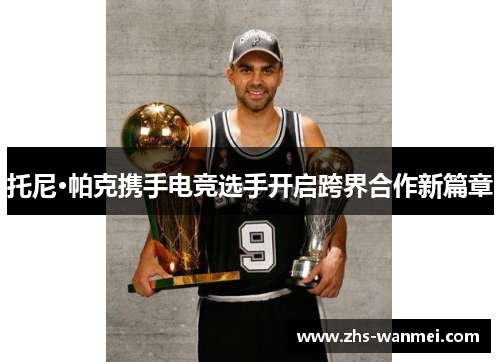 托尼·帕克携手电竞选手开启跨界合作新篇章